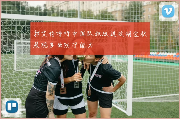 郭艾伦呼吁中国队积极进攻胡金秋展现多面防守能力