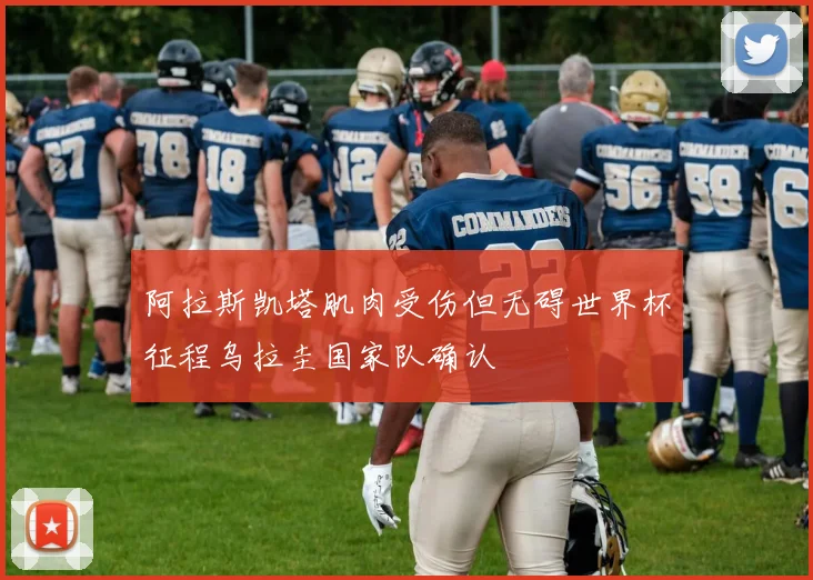 阿拉斯凯塔肌肉受伤但无碍世界杯征程乌拉圭国家队确认