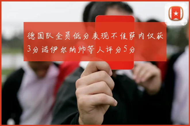 德国队全员低分表现不佳萨内仅获3分诺伊尔纳帅等人评分5分