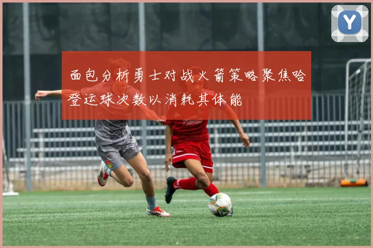 面包分析勇士对战火箭策略聚焦哈登运球次数以消耗其体能