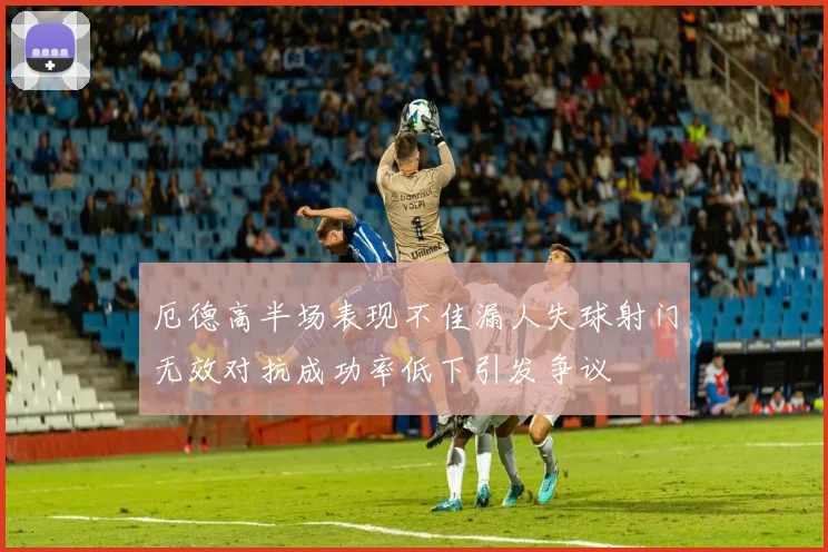 厄德高半场表现不佳漏人失球射门无效对抗成功率低下引发争议