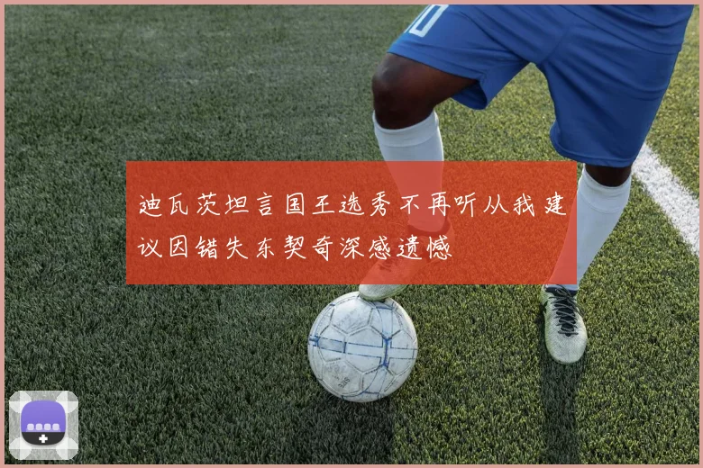 迪瓦茨坦言国王选秀不再听从我建议因错失东契奇深感遗憾