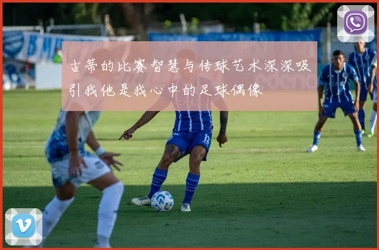 古蒂的比赛智慧与传球艺术深深吸引我他是我心中的足球偶像
