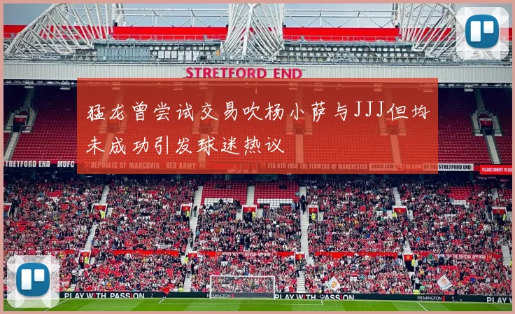 猛龙曾尝试交易吹杨小萨与JJJ但均未成功引发球迷热议