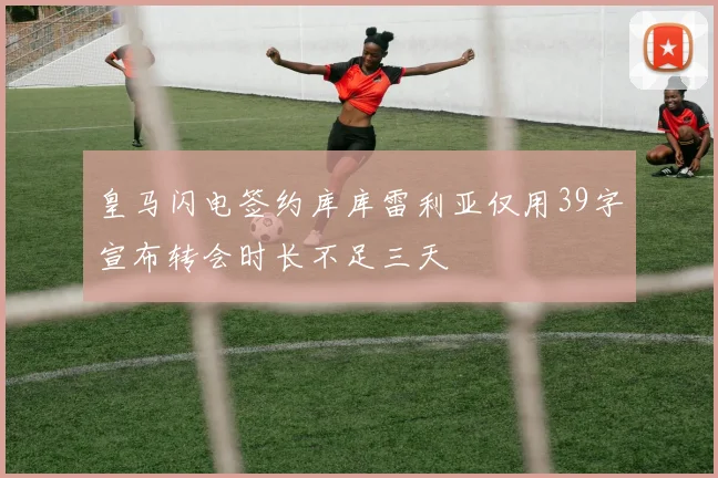 皇马闪电签约库库雷利亚仅用39字宣布转会时长不足三天