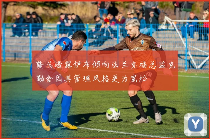 隆戈透露伊布倾向法兰克福总监克勒舍因其管理风格更为宽松