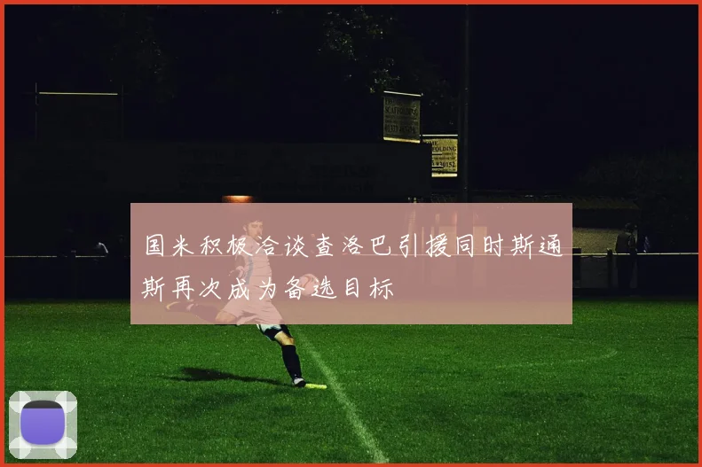 国米积极洽谈查洛巴引援同时斯通斯再次成为备选目标