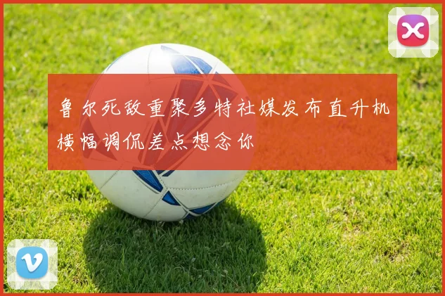 鲁尔死敌重聚多特社媒发布直升机横幅调侃差点想念你