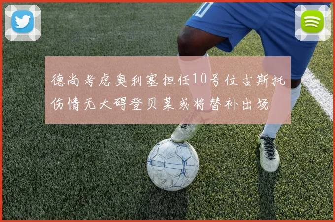 德尚考虑奥利塞担任10号位古斯托伤情无大碍登贝莱或将替补出场