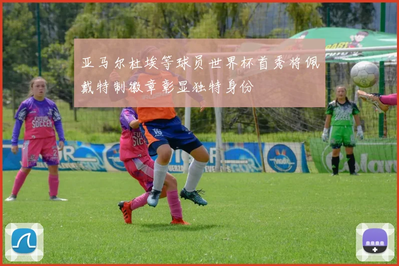 亚马尔杜埃等球员世界杯首秀将佩戴特制徽章彰显独特身份