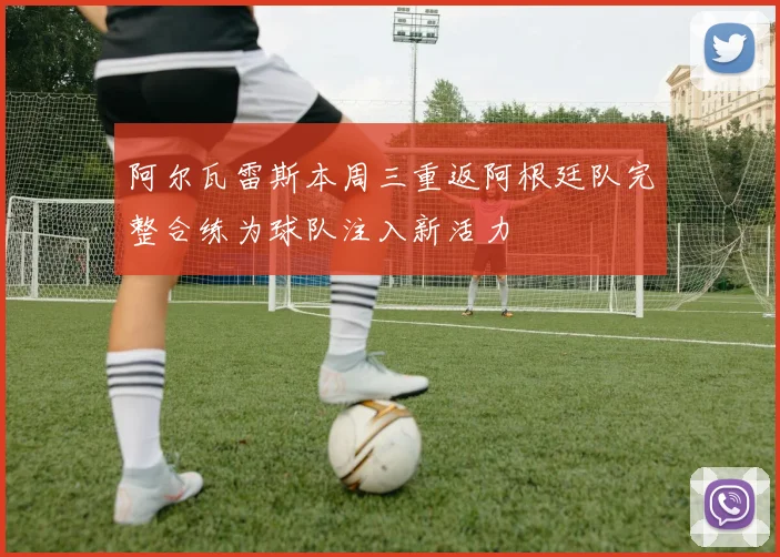 阿尔瓦雷斯本周三重返阿根廷队完整合练为球队注入新活力