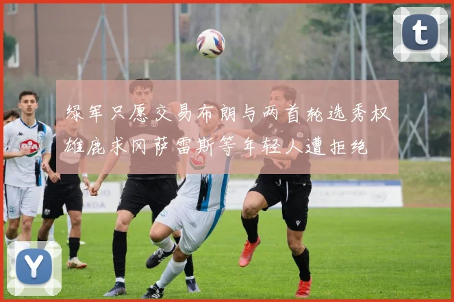 绿军只愿交易布朗与两首轮选秀权雄鹿求冈萨雷斯等年轻人遭拒绝