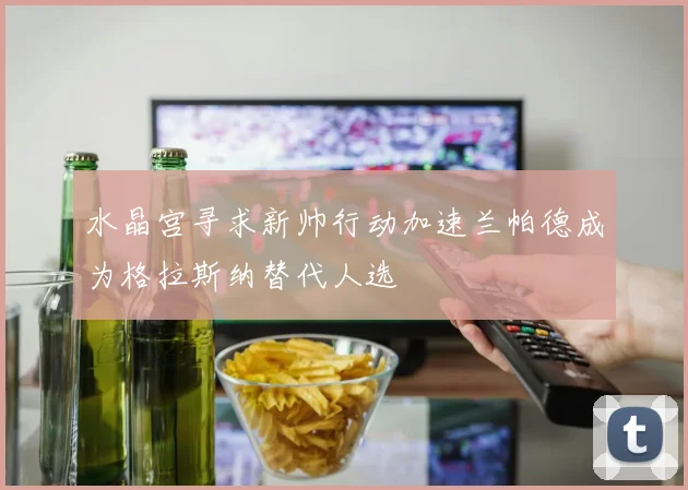 水晶宫寻求新帅行动加速兰帕德成为格拉斯纳替代人选