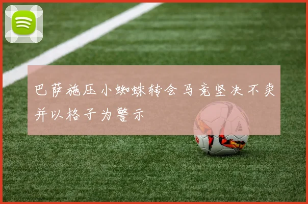 巴萨施压小蜘蛛转会马竞坚决不卖并以格子为警示