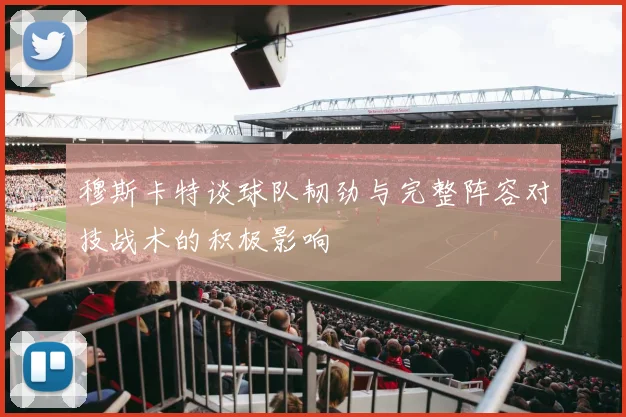穆斯卡特谈球队韧劲与完整阵容对技战术的积极影响