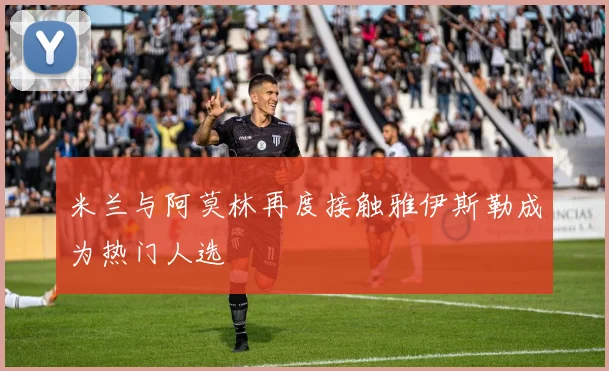 米兰与阿莫林再度接触雅伊斯勒成为热门人选