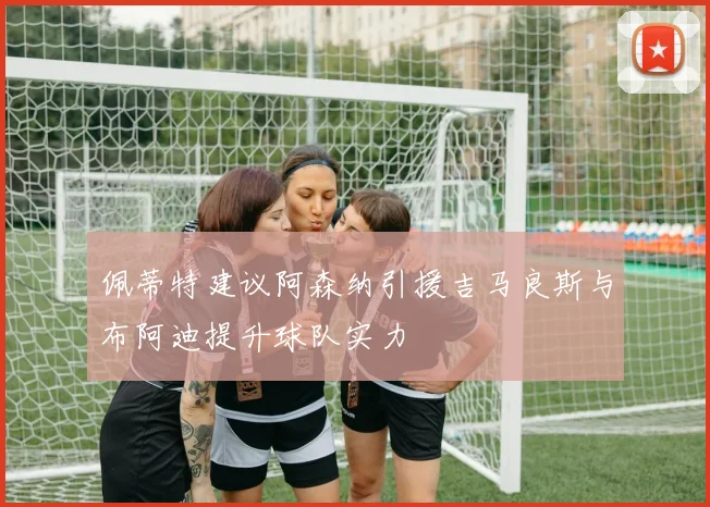 佩蒂特建议阿森纳引援吉马良斯与布阿迪提升球队实力