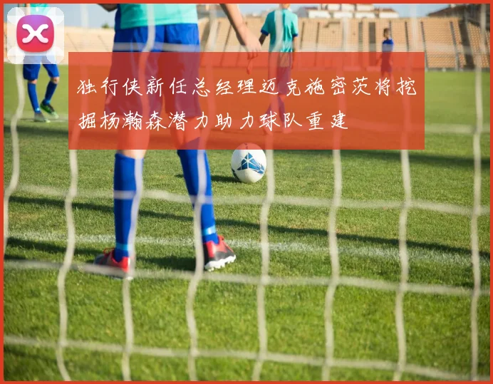独行侠新任总经理迈克施密茨将挖掘杨瀚森潜力助力球队重建