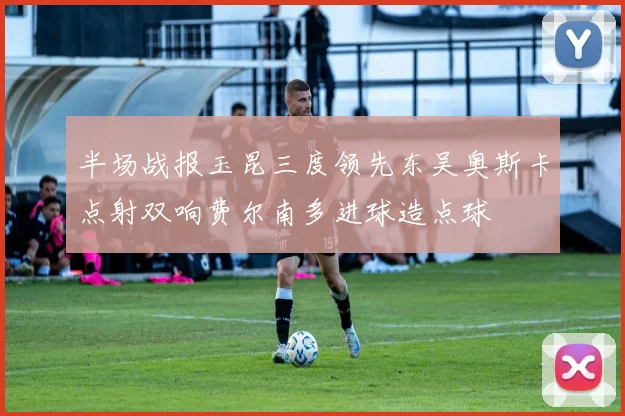 半场战报玉昆三度领先东吴奥斯卡点射双响费尔南多进球造点球