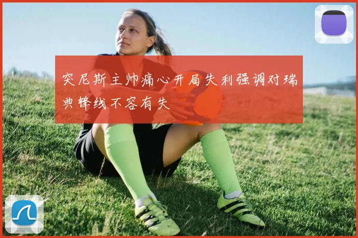 突尼斯主帅痛心开局失利强调对瑞典锋线不容有失