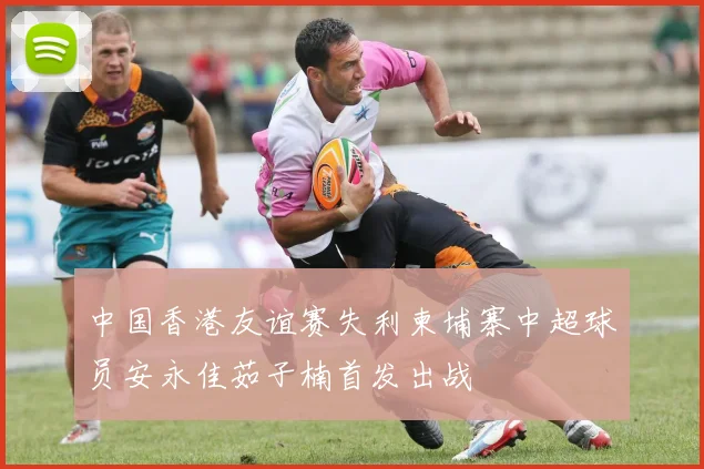中国香港友谊赛失利柬埔寨中超球员安永佳茹子楠首发出战