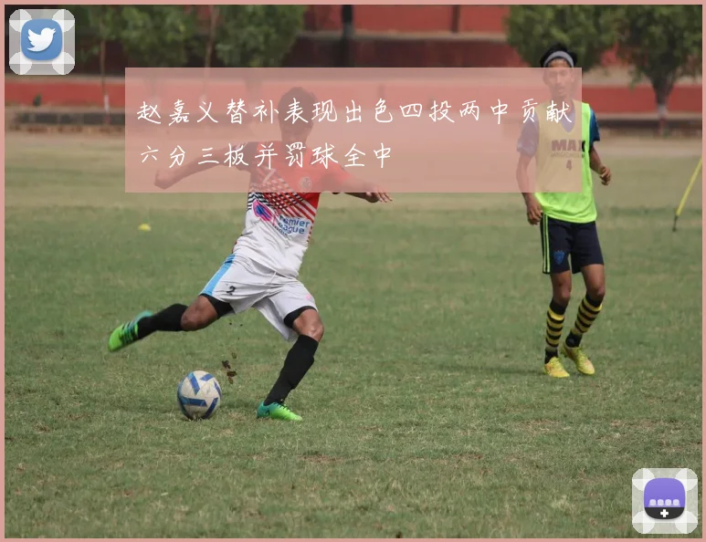 赵嘉义替补表现出色四投两中贡献六分三板并罚球全中