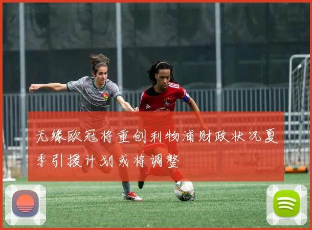 无缘欧冠将重创利物浦财政状况夏季引援计划或将调整