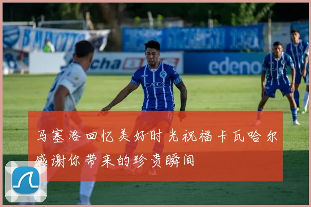 马塞洛回忆美好时光祝福卡瓦哈尔感谢你带来的珍贵瞬间