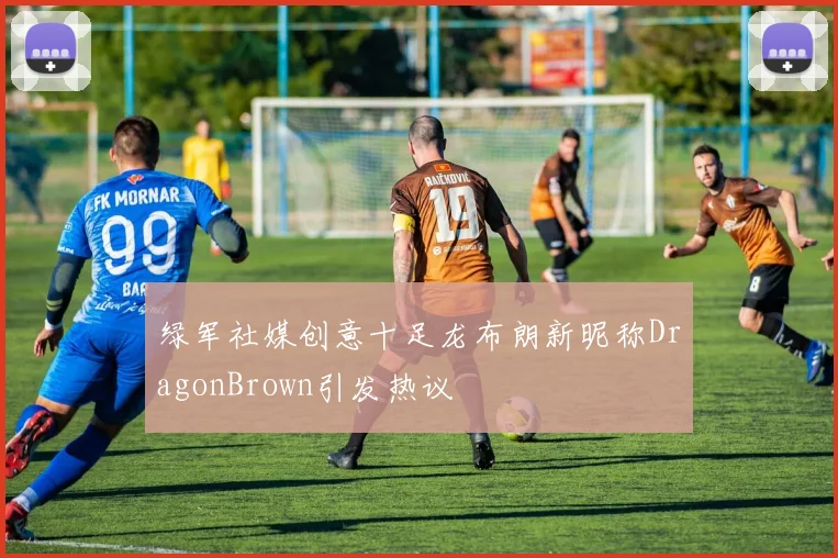 绿军社媒创意十足龙布朗新昵称DragonBrown引发热议